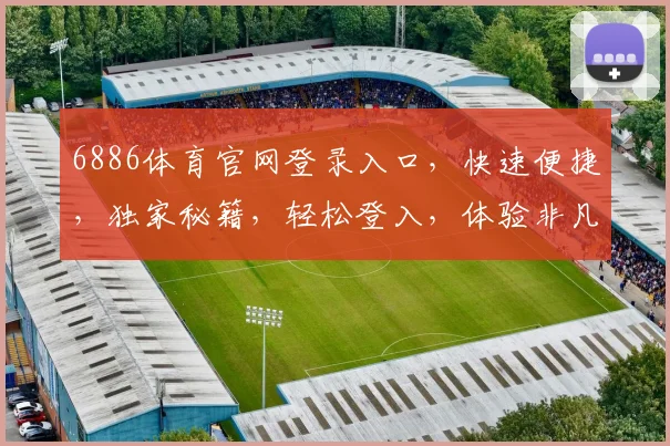 6886体育官网登录入口，快速便捷，独家秘籍，轻松登入，体验非凡，三步即可