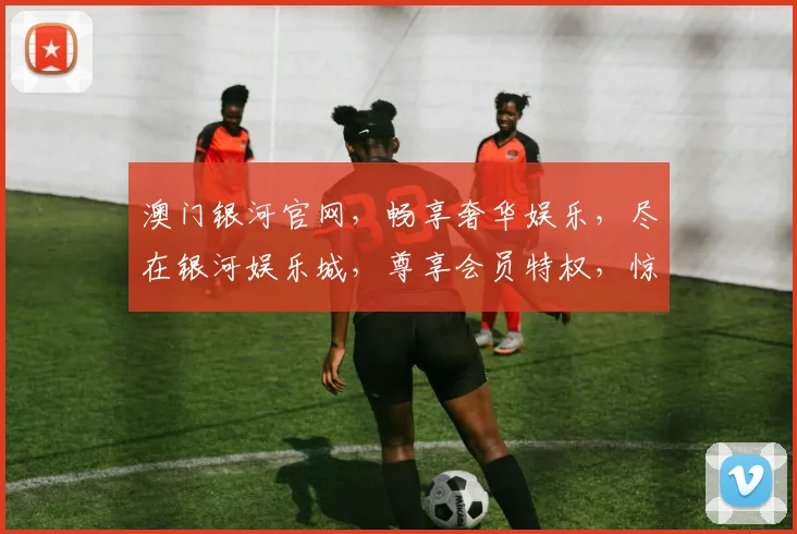 澳门银河官网，畅享奢华娱乐，尽在银河娱乐城，尊享会员特权，惊喜不断