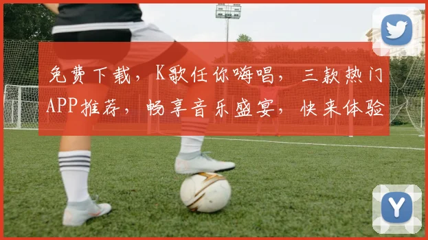 免费下载，K歌任你嗨唱，三款热门APP推荐，畅享音乐盛宴，快来体验吧
