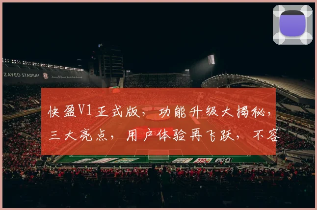 快盈V1正式版，功能升级大揭秘，三大亮点，用户体验再飞跃，不容错过