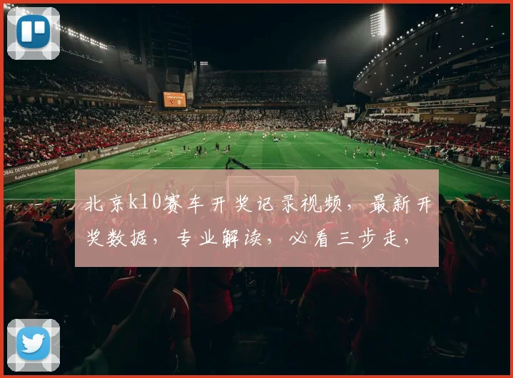 北京k10赛车开奖记录视频，最新开奖数据，专业解读，必看三步走，错过等一年