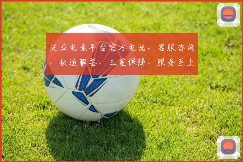 泛亚电竞平台官方电话，客服咨询，快速解答，三重保障，服务至上，敬请拨打