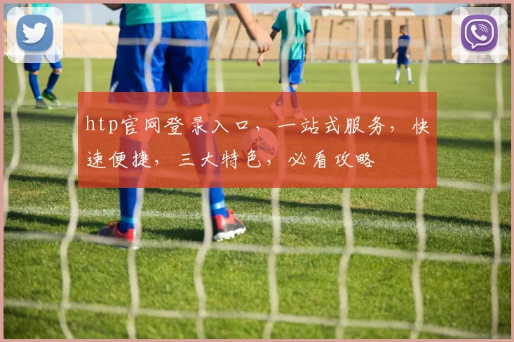 htp官网登录入口，一站式服务，快速便捷，三大特色，必看攻略