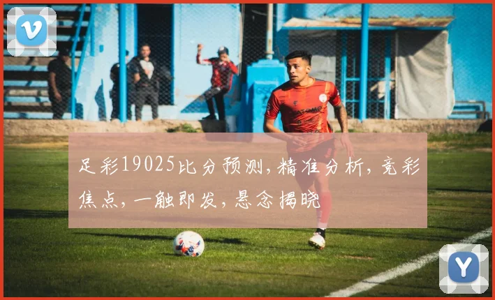 足彩19025比分预测,精准分析,竞彩焦点,一触即发,悬念揭晓