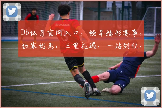Db体育官网入口，畅享精彩赛事，独家优惠，三重礼遇，一站到位，轻松体验